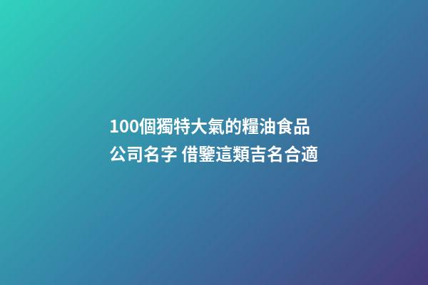 100個獨特大氣的糧油食品公司名字 借鑒這類吉名合適